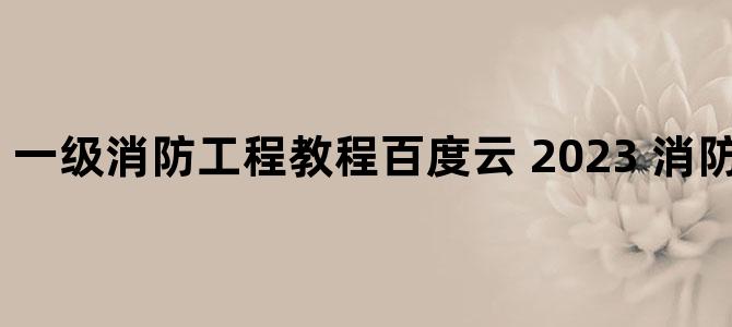 '一级消防工程教程百度云 2023 消防工程师 网盘'